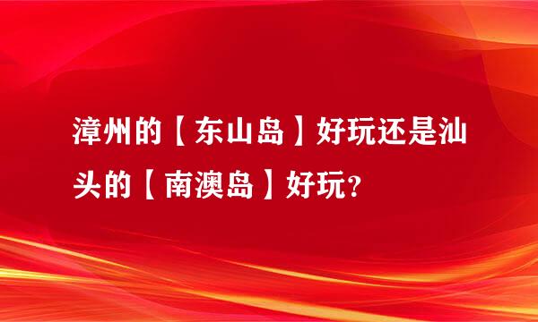 漳州的【东山岛】好玩还是汕头的【南澳岛】好玩？