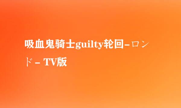 吸血鬼骑士guilty轮回-ロンド- TV版