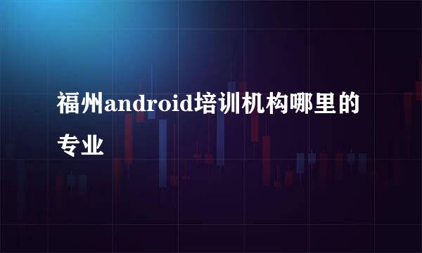 福州android培训机构哪里的专业