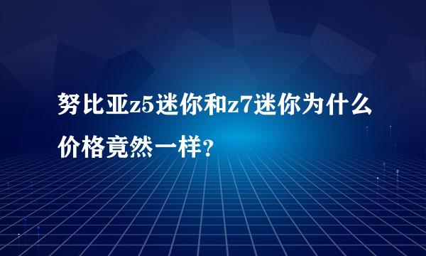 努比亚z5迷你和z7迷你为什么价格竟然一样？