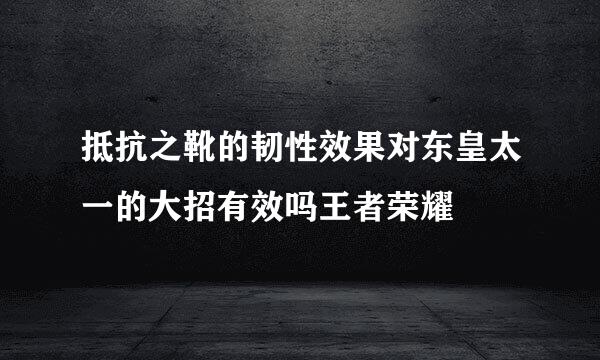 抵抗之靴的韧性效果对东皇太一的大招有效吗王者荣耀