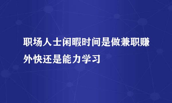 职场人士闲暇时间是做兼职赚外快还是能力学习