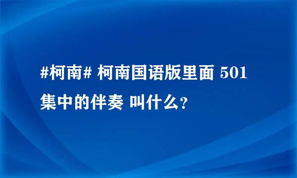 #柯南# 柯南国语版里面 501集中的伴奏 叫什么？