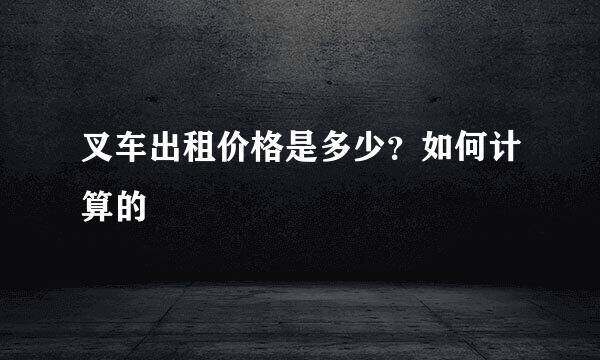 叉车出租价格是多少？如何计算的