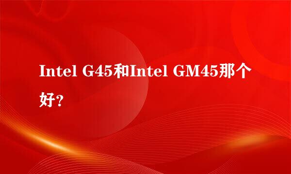 Intel G45和Intel GM45那个好？