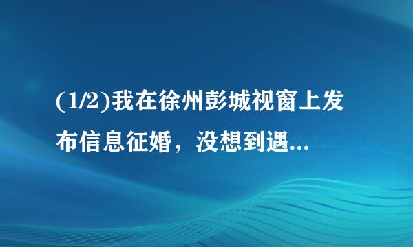 (1/2)我在徐州彭城视窗上发布信息征婚，没想到遇到一骗子，骗了我九百元，我后来通过别的途径了解到他...