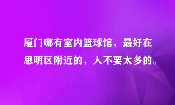 厦门哪有室内篮球馆，最好在思明区附近的，人不要太多的。