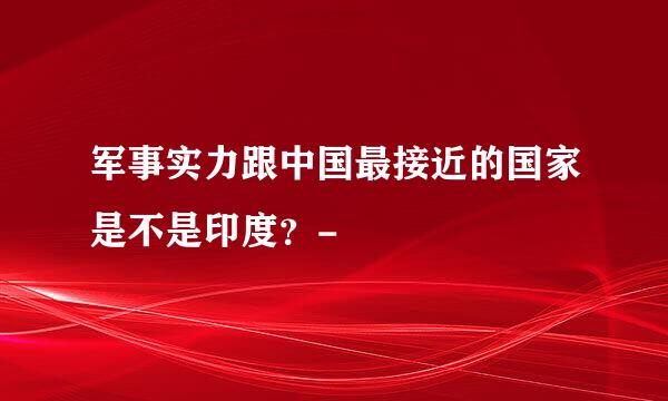 军事实力跟中国最接近的国家是不是印度？-