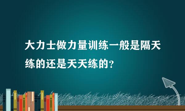 大力士做力量训练一般是隔天练的还是天天练的？