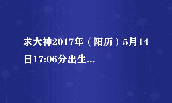 求大神2017年（阳历）5月14日17:06分出生的男孩，五行喜用神和忌神是什么