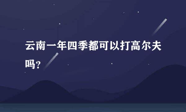 云南一年四季都可以打高尔夫吗？