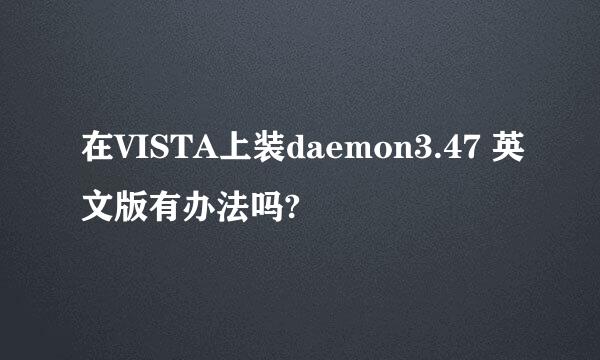 在VISTA上装daemon3.47 英文版有办法吗?