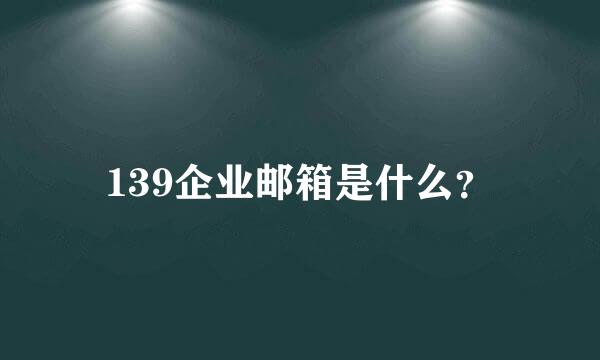 139企业邮箱是什么？