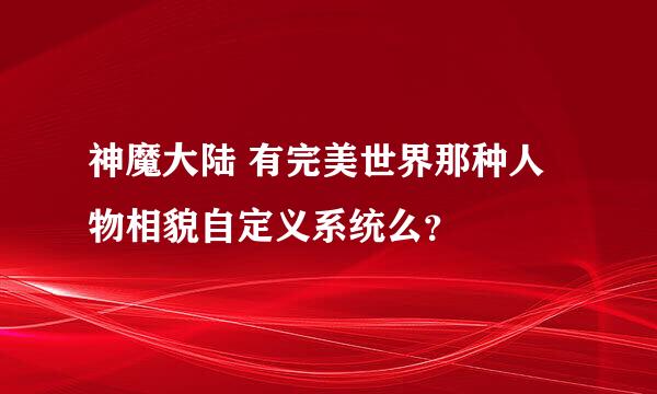 神魔大陆 有完美世界那种人物相貌自定义系统么？