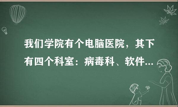 我们学院有个电脑医院，其下有四个科室：病毒科、软件科、硬件科、宣传科。