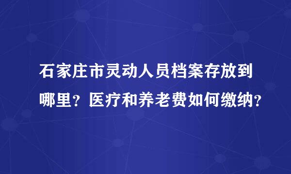 石家庄市灵动人员档案存放到哪里？医疗和养老费如何缴纳？