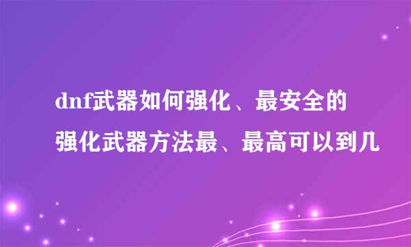 dnf武器如何强化、最安全的强化武器方法最、最高可以到几