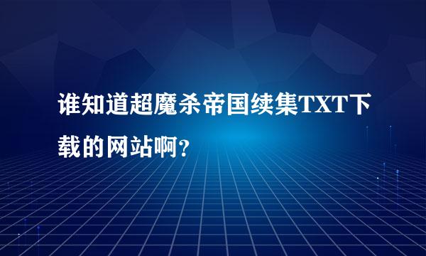 谁知道超魔杀帝国续集TXT下载的网站啊？