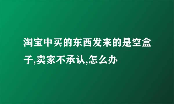 淘宝中买的东西发来的是空盒子,卖家不承认,怎么办