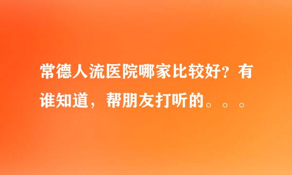 常德人流医院哪家比较好？有谁知道，帮朋友打听的。。。