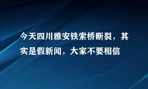 今天四川雅安铁索桥断裂，其实是假新闻，大家不要相信