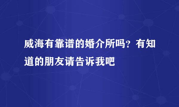 威海有靠谱的婚介所吗？有知道的朋友请告诉我吧