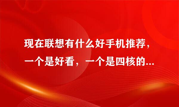 现在联想有什么好手机推荐，一个是好看，一个是四核的，谁能告诉我啊