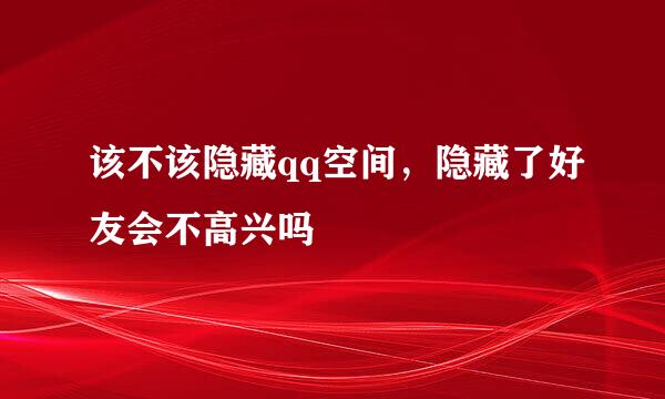 该不该隐藏qq空间，隐藏了好友会不高兴吗