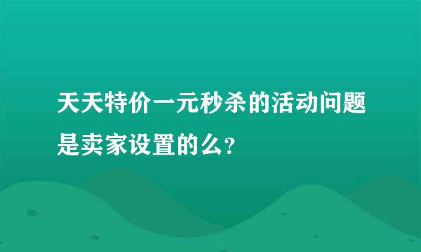 天天特价一元秒杀的活动问题是卖家设置的么？