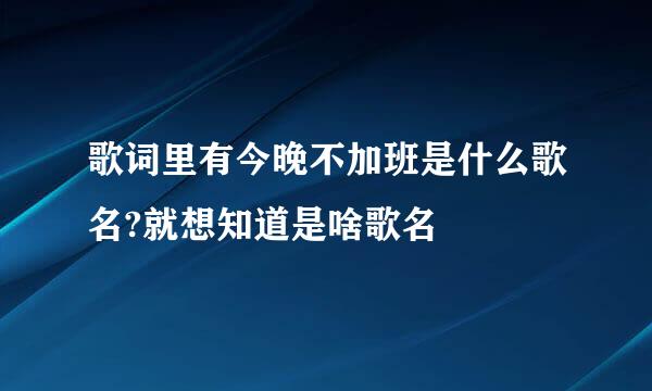 歌词里有今晚不加班是什么歌名?就想知道是啥歌名