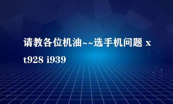 请教各位机油~~选手机问题 xt928 i939