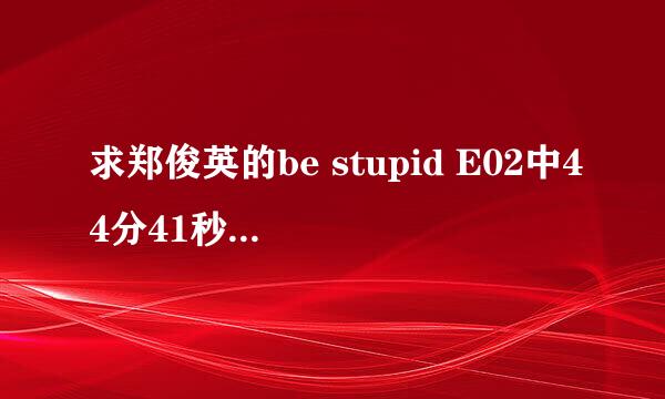 求郑俊英的be stupid E02中44分41秒英文歌是什么名