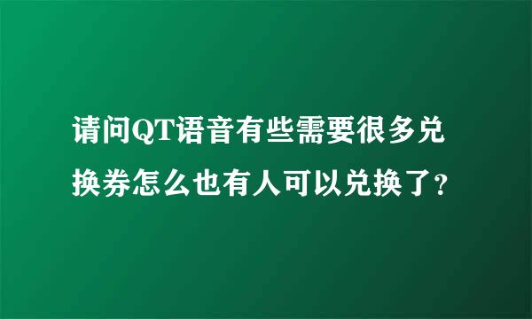 请问QT语音有些需要很多兑换券怎么也有人可以兑换了？