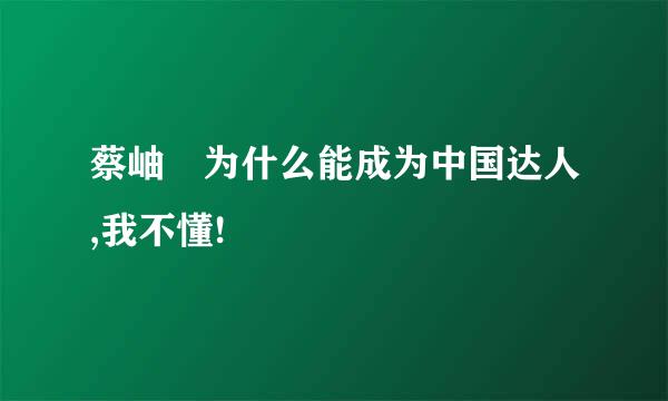 蔡岫勍为什么能成为中国达人,我不懂!