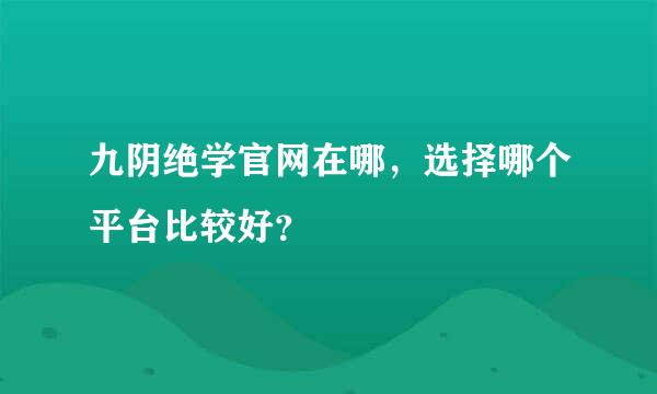 九阴绝学官网在哪，选择哪个平台比较好？