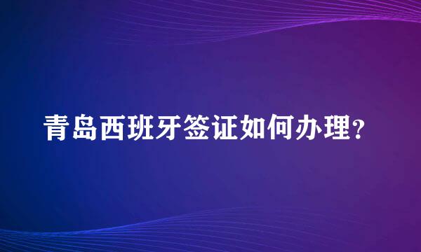 青岛西班牙签证如何办理？