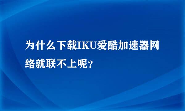 为什么下载IKU爱酷加速器网络就联不上呢？