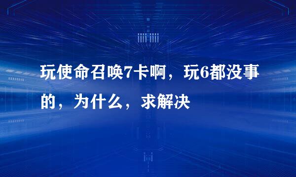 玩使命召唤7卡啊，玩6都没事的，为什么，求解决