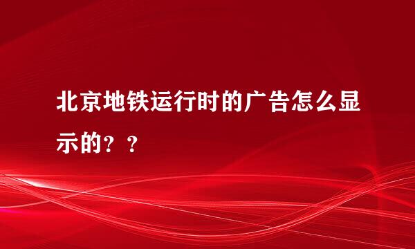 北京地铁运行时的广告怎么显示的？？