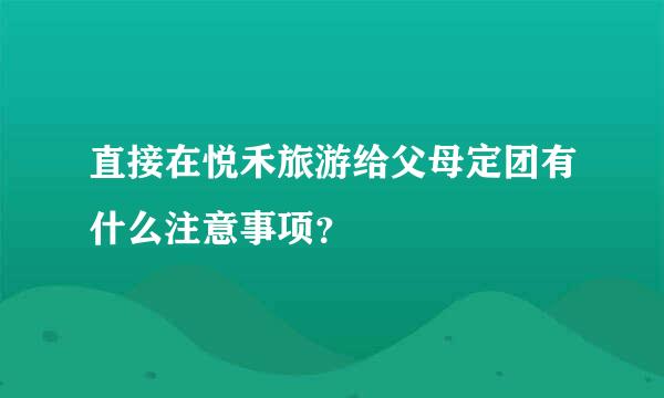 直接在悦禾旅游给父母定团有什么注意事项？