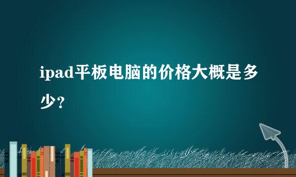 ipad平板电脑的价格大概是多少？