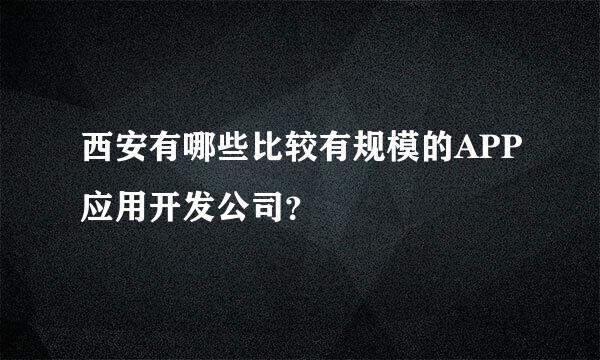 西安有哪些比较有规模的APP应用开发公司？