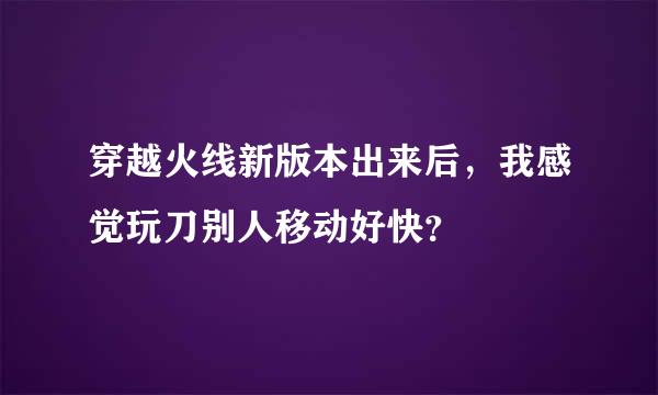 穿越火线新版本出来后，我感觉玩刀别人移动好快？