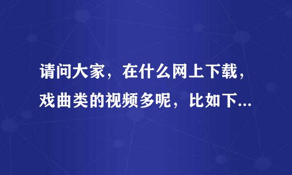 请问大家，在什么网上下载，戏曲类的视频多呢，比如下载河北梆子等等！