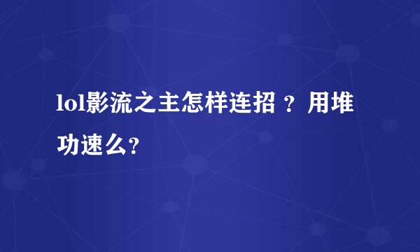 lol影流之主怎样连招 ？用堆功速么？