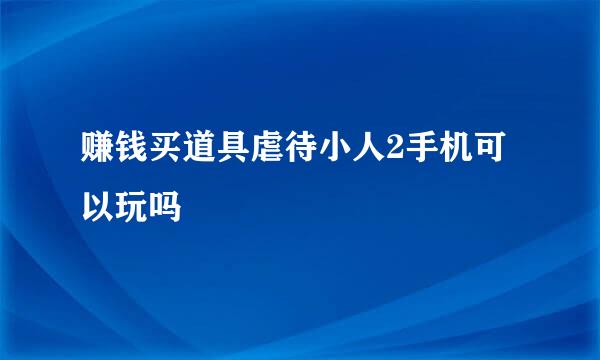 赚钱买道具虐待小人2手机可以玩吗