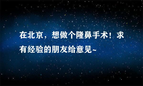 在北京，想做个隆鼻手术！求有经验的朋友给意见~