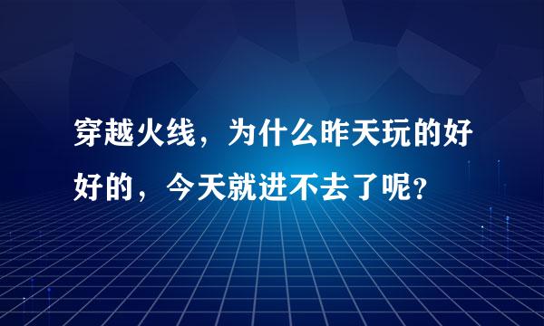 穿越火线，为什么昨天玩的好好的，今天就进不去了呢？