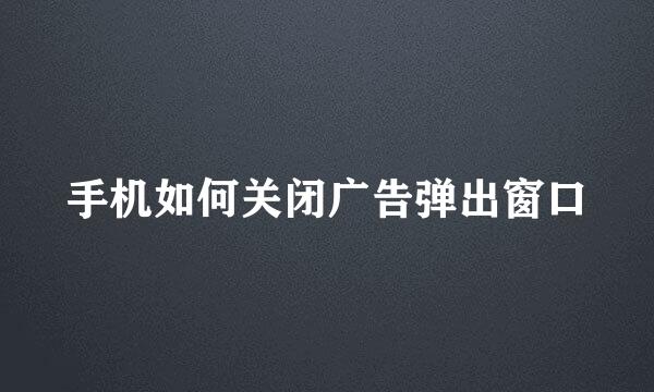 手机如何关闭广告弹出窗口