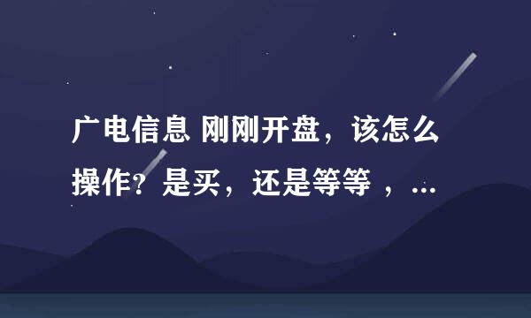 广电信息 刚刚开盘，该怎么操作？是买，还是等等 ，求专业人士分析，拜托